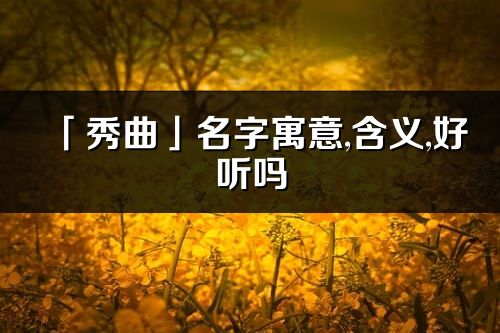 「秀曲」名字寓意,含義,好聽嗎_秀曲名字分析打分