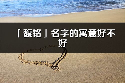 「馥銘」名字的寓意好不好_馥銘含義分析