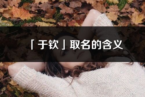 「于欽」取名的含義_于欽名字寓意解釋