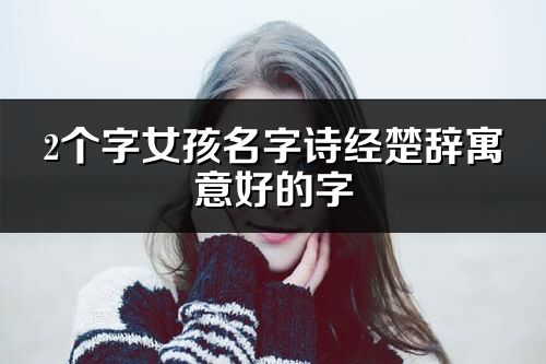 2個字女孩名字詩經(jīng)楚辭寓意好的字