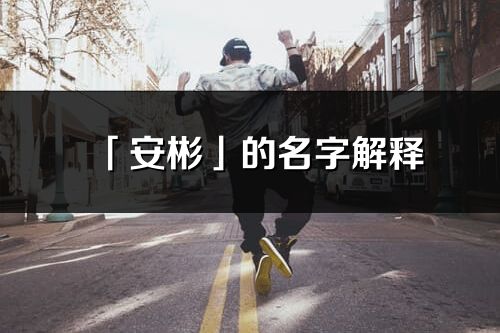 「安彬」的名字解釋_安彬含義分析