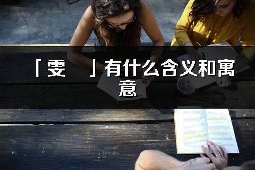 「雯彧」有什么含義和寓意_雯彧名字的出處與意思