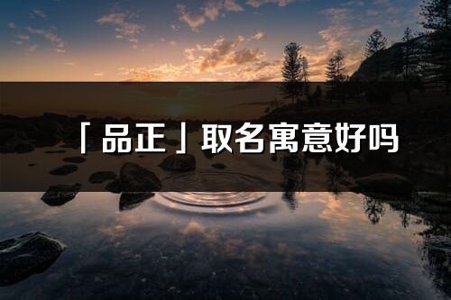 「品正」取名寓意好嗎_品正名字含義及寓意