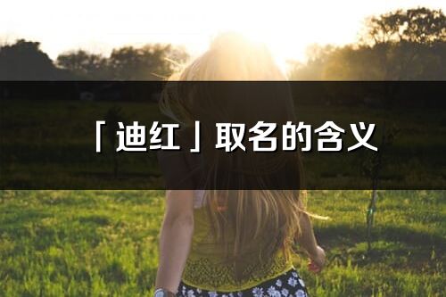 「迪紅」取名的含義_迪紅名字寓意解釋
