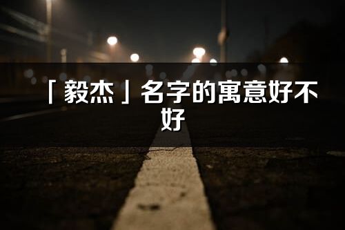 「毅杰」名字的寓意好不好_毅杰含義分析