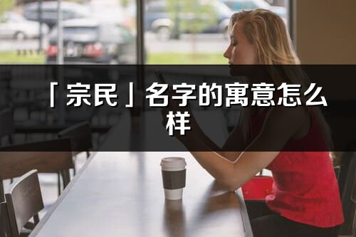 「宗民」名字的寓意怎么樣_宗民的出處