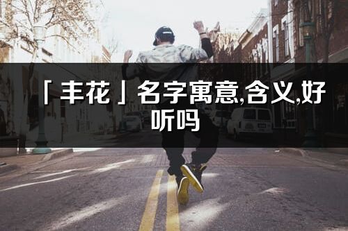 「豐花」名字寓意,含義,好聽嗎_豐花名字分析打分