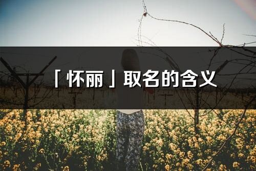 「懷麗」取名的含義_懷麗名字寓意解釋