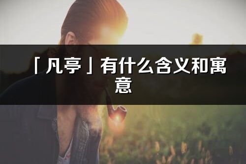「凡亭」有什么含義和寓意_凡亭名字的出處與意思