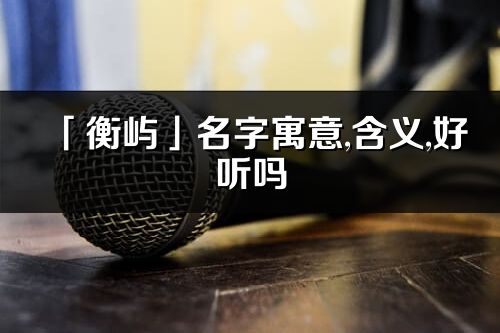 「衡嶼」名字寓意,含義,好聽嗎_衡嶼名字分析打分
