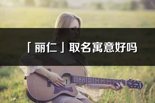 「麗仁」取名寓意好嗎_麗仁名字含義及寓意