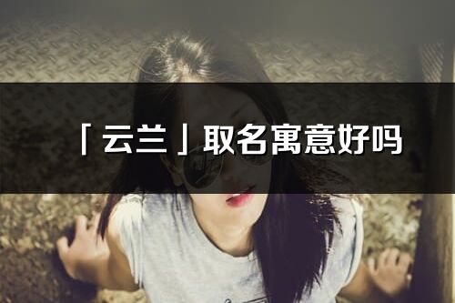 「云蘭」取名寓意好嗎_云蘭名字含義及寓意