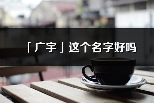 「廣宇」這個名字好嗎_廣宇名字寓意,含義