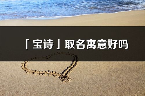 「寶詩」取名寓意好嗎_寶詩名字含義及五行