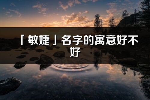 「敏婕」名字的寓意好不好_敏婕含義分析