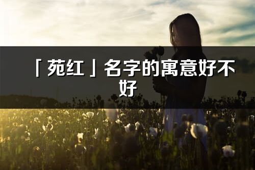 「苑紅」名字的寓意好不好_苑紅含義分析