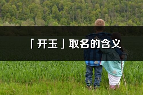 「開玉」取名的含義_開玉名字寓意解釋