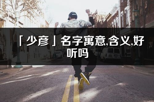 「少彥」名字寓意,含義,好聽嗎_少彥名字分析打分