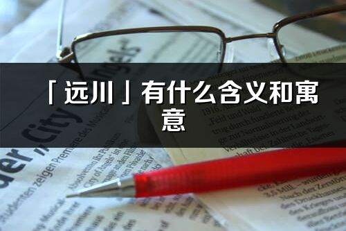 「遠川」有什么含義和寓意_遠川名字的出處與意思
