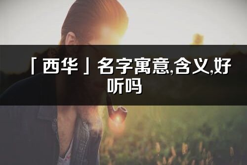 「西華」名字寓意,含義,好聽嗎_西華名字分析打分