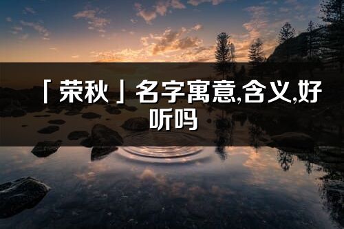 「榮秋」名字寓意,含義,好聽嗎_榮秋名字分析打分