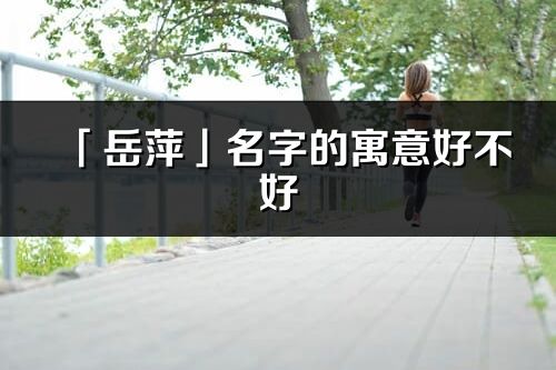「岳萍」名字的寓意好不好_岳萍含義分析