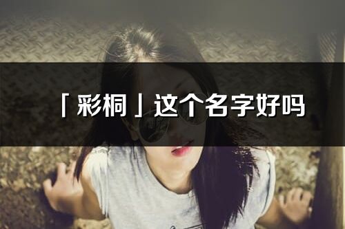 「彩桐」這個名字好嗎_彩桐名字寓意,含義