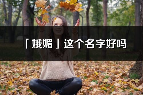 「娥媚」這個名字好嗎_娥媚名字寓意,含義