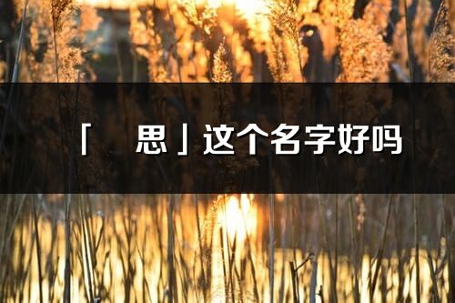 「玥思」這個(gè)名字好嗎_玥思名字寓意,含義