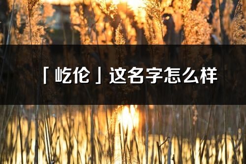 「屹倫」這名字怎么樣_屹倫的名字解釋