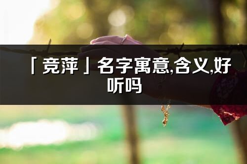 「競(jìng)萍」名字寓意,含義,好聽嗎_競(jìng)萍名字分析打分