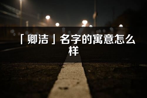 「卿潔」名字的寓意怎么樣_卿潔的出處