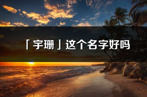「宇珊」這個名字好嗎_宇珊名字寓意,含義