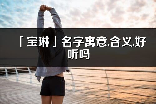 「寶琳」名字寓意,含義,好聽嗎_寶琳名字分析打分