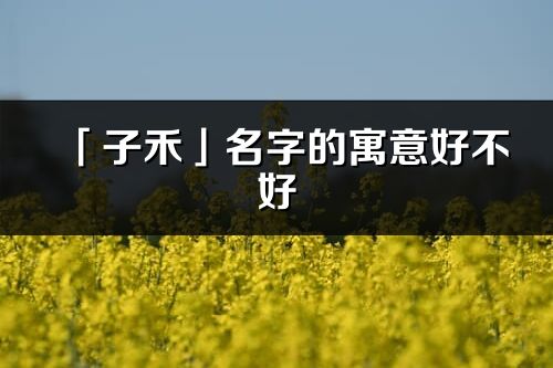「子禾」名字的寓意好不好_子禾含義分析