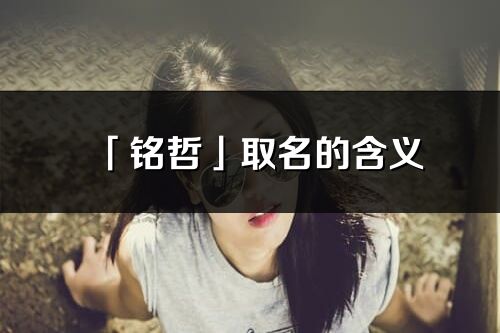 「銘哲」取名的含義_銘哲名字寓意解釋