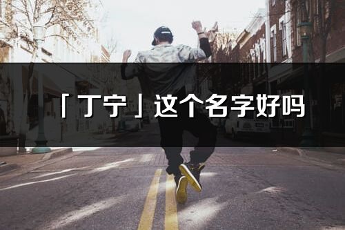 「丁寧」這個名字好嗎_丁寧名字寓意,含義