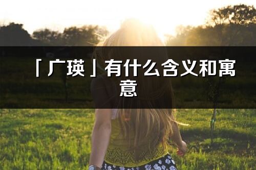 「廣瑛」有什么含義和寓意_廣瑛名字的出處與意思
