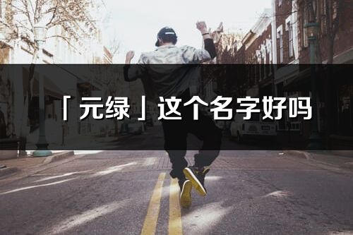 「元綠」這個名字好嗎_元綠名字寓意,含義