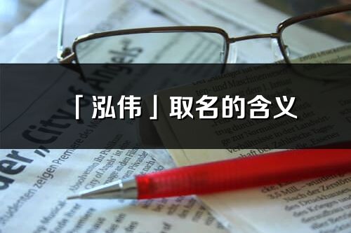 「泓偉」取名的含義_泓偉名字寓意解釋