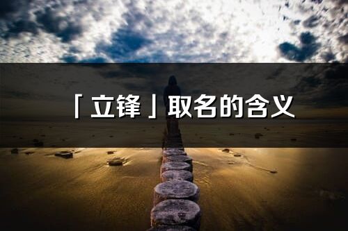 「立鋒」取名的含義_立鋒名字寓意解釋