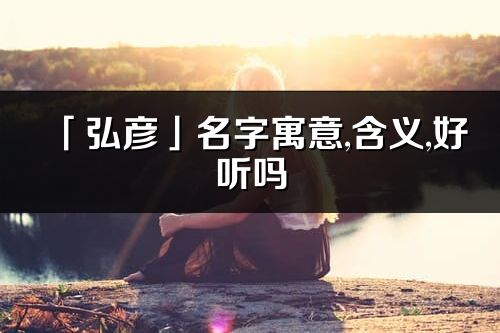 「弘彥」名字寓意,含義,好聽嗎_弘彥名字分析打分