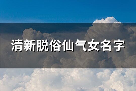 清新脫俗仙氣女名字(精選181個(gè))