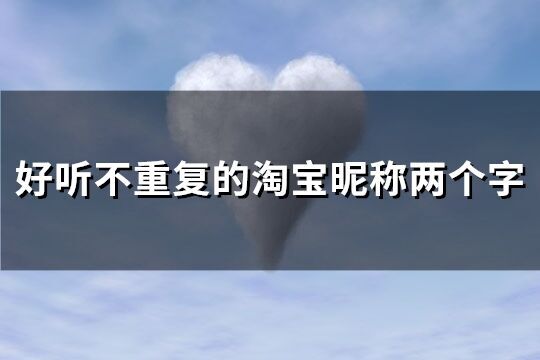 好聽(tīng)不重復(fù)的淘寶昵稱(chēng)兩個(gè)字(精選208個(gè))