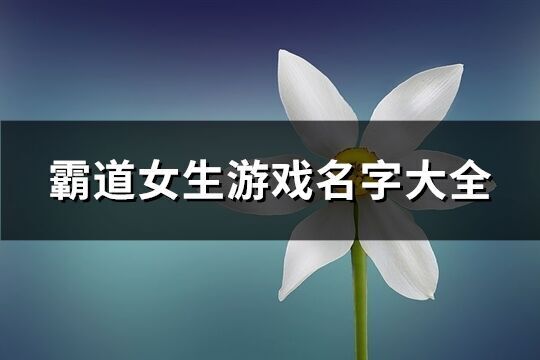 霸道女生游戲名字大全(精選621個)