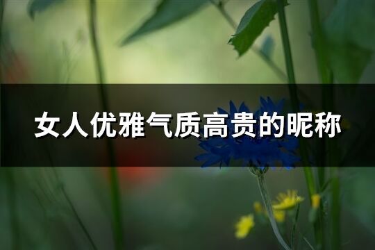 女人優(yōu)雅氣質(zhì)高貴的昵稱(優(yōu)選275個(gè))