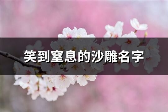 笑到窒息的沙雕名字(優選409個)