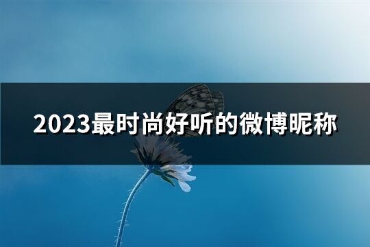 2023最時尚好聽的微博昵稱(優(yōu)選192個)