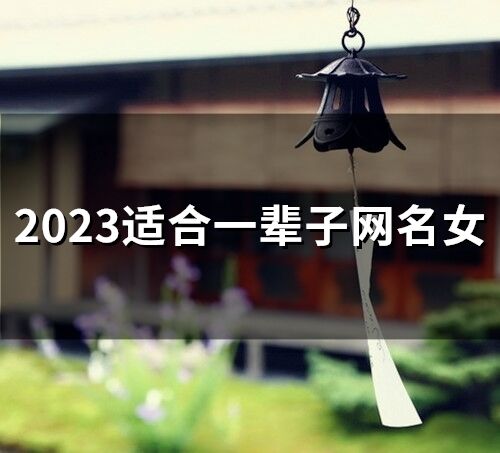 2023適合一輩子網(wǎng)名女 一生運(yùn)氣比較旺的網(wǎng)名女