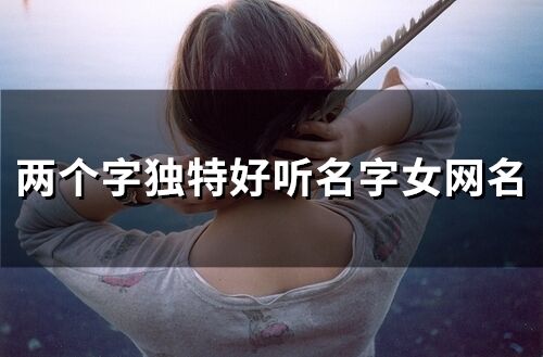 兩個字獨特好聽名字女網名(256個)